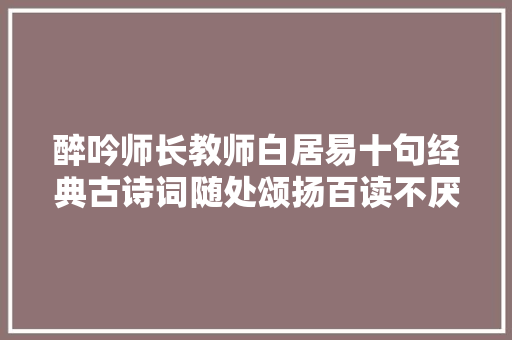 醉吟师长教师白居易十句经典古诗词随处颂扬百读不厌 醉吟师长教师白居易十句经典古诗词随处颂扬百读不厌