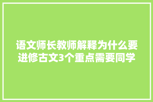 语文师长教师解释为什么要进修古文3个重点需要同学们紧紧记住 语文师长教师解释为什么要进修古文3个重点需要同学们紧紧记住