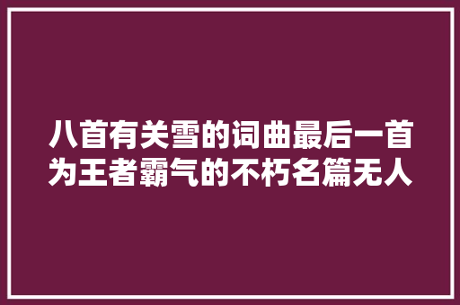 八首有关雪的词曲最后一首为王者霸气的不朽名篇无人超越