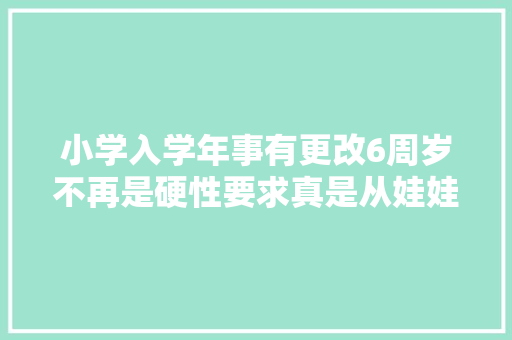 小学入学年事有更改6周岁不再是硬性要求真是从娃娃抓起了