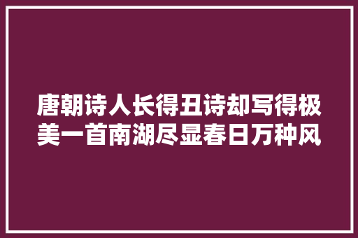 唐朝诗人长得丑诗却写得极美一首南湖尽显春日万种风情