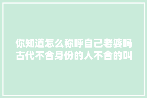 你知道怎么称呼自己老婆吗古代不合身份的人不合的叫法