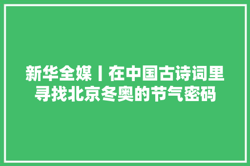 新华全媒丨在中国古诗词里寻找北京冬奥的节气密码