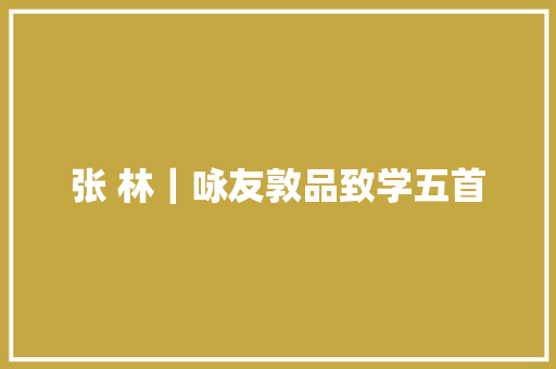 张 林｜咏友敦品致学五首