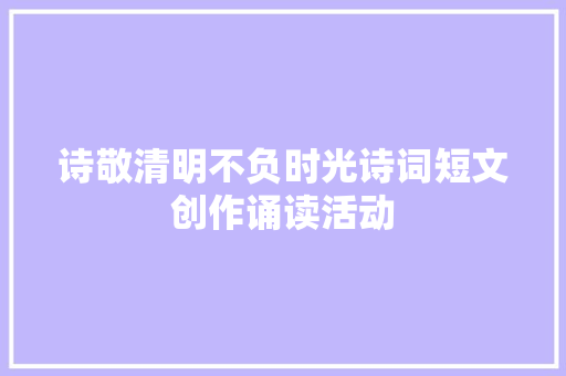诗敬清明不负时光诗词短文创作诵读活动