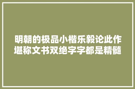 明朝的极品小楷乐毅论此作堪称文书双绝字字都是精髓 明朝的极品小楷乐毅论此作堪称文书双绝字字都是精髓
