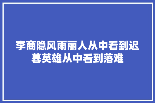李商隐风雨丽人从中看到迟暮英雄从中看到落难 李商隐风雨丽人从中看到迟暮英雄从中看到落难