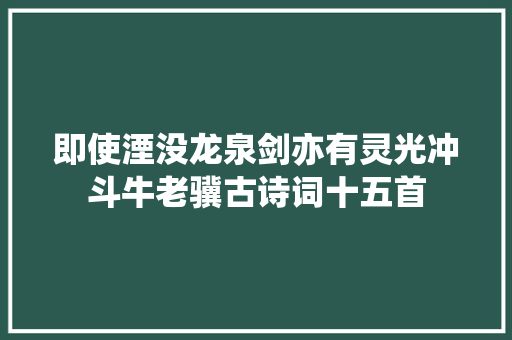 即使湮没龙泉剑亦有灵光冲斗牛老骥古诗词十五首