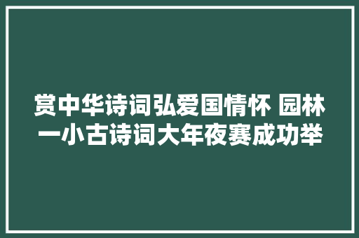 赏中华诗词弘爱国情怀 园林一小古诗词大年夜赛成功举办