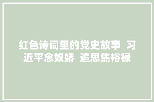 红色诗词里的党史故事 习近平念奴娇 追思焦裕禄 红色诗词里的党史故事 习近平念奴娇 追思焦裕禄