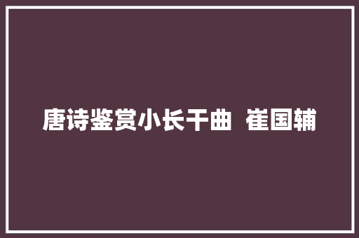 唐诗鉴赏小长干曲  崔国辅