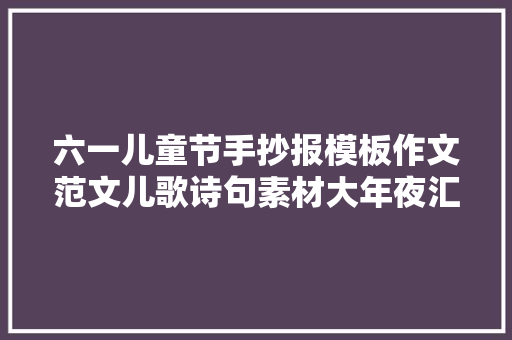 六一儿童节手抄报模板作文范文儿歌诗句素材大年夜汇总 六一儿童节手抄报模板作文范文儿歌诗句素材大年夜汇总