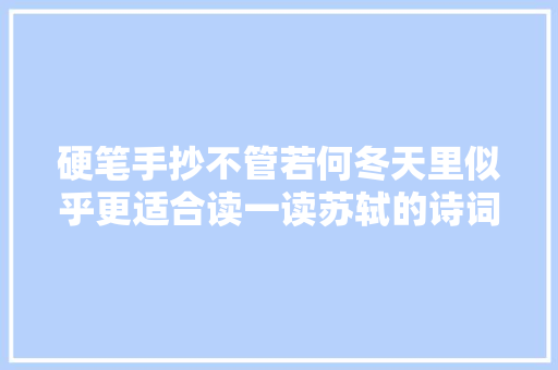 硬笔手抄不管若何冬天里似乎更适合读一读苏轼的诗词