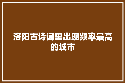 洛阳古诗词里出现频率最高的城市