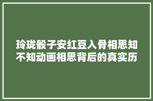 玲珑骰子安红豆入骨相思知不知动画相思背后的真实历史 玲珑骰子安红豆入骨相思知不知动画相思背后的真实历史