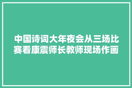 中国诗词大年夜会从三场比赛看康震师长教师现场作画水平 中国诗词大年夜会从三场比赛看康震师长教师现场作画水平