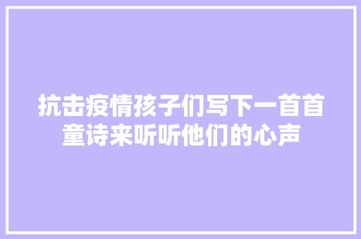 抗击疫情孩子们写下一首首童诗来听听他们的心声