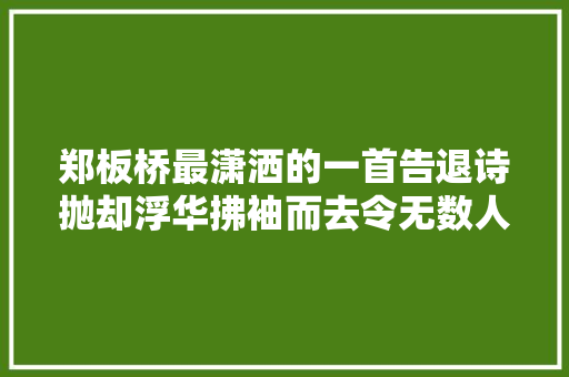 郑板桥最潇洒的一首告退诗抛却浮华拂袖而去令无数人钦佩