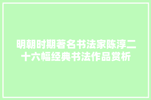 明朝时期著名书法家陈淳二十六幅经典书法作品赏析