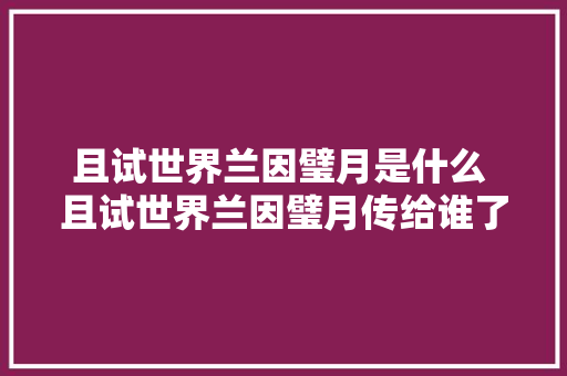 且试世界兰因璧月是什么 且试世界兰因璧月传给谁了