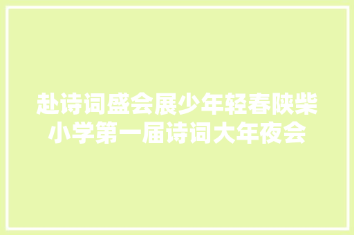 赴诗词盛会展少年轻春陕柴小学第一届诗词大年夜会