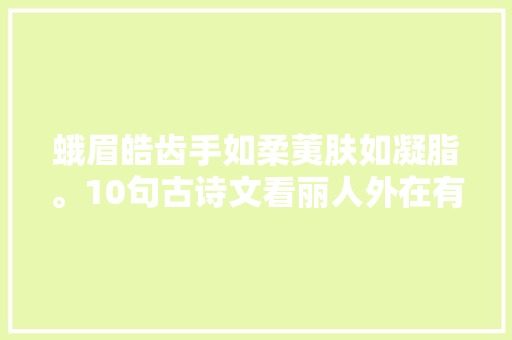 蛾眉皓齿手如柔荑肤如凝脂。10句古诗文看丽人外在有多美