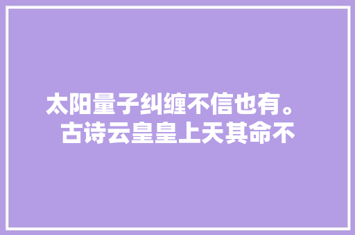 太阳量子纠缠不信也有。 古诗云皇皇上天其命不