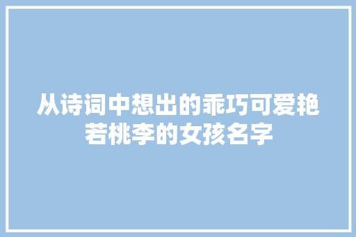 从诗词中想出的乖巧可爱艳若桃李的女孩名字 从诗词中想出的乖巧可爱艳若桃李的女孩名字