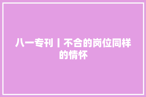 八一专刊丨不合的岗位同样的情怀 八一专刊丨不合的岗位同样的情怀