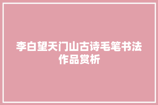 李白望天门山古诗毛笔书法作品赏析