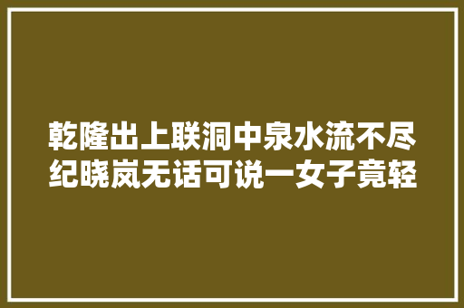 乾隆出上联洞中泉水流不尽纪晓岚无话可说一女子竟轻松应答