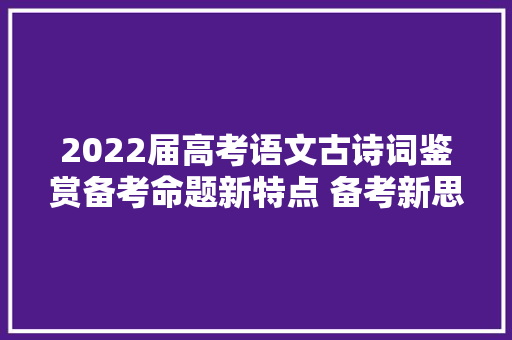 2022届高考语文古诗词鉴赏备考命题新特点 备考新思路