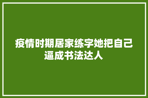 疫情时期居家练字她把自己逼成书法达人