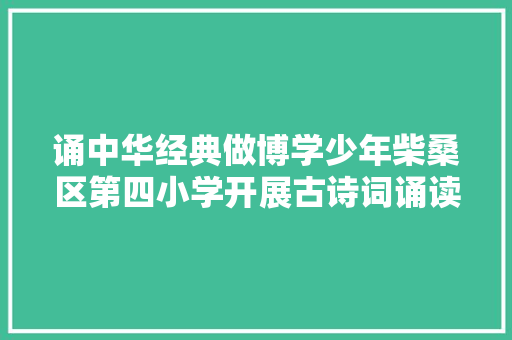 诵中华经典做博学少年柴桑区第四小学开展古诗词诵读比赛活动组图