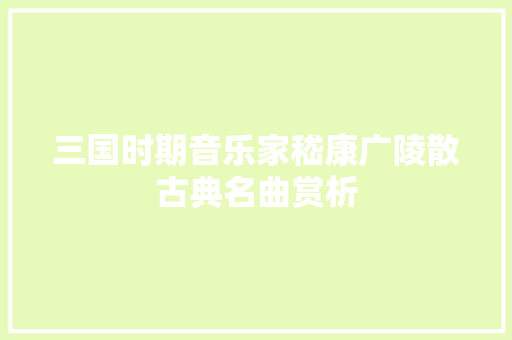 三国时期音乐家嵇康广陵散古典名曲赏析