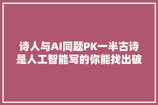 诗人与AI同题PK一半古诗是人工智能写的你能找出破绽吗