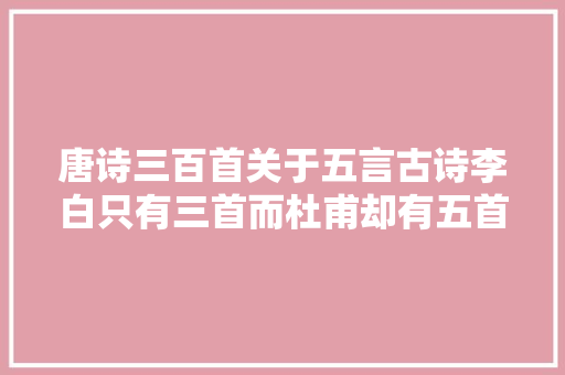 唐诗三百首关于五言古诗李白只有三首而杜甫却有五首