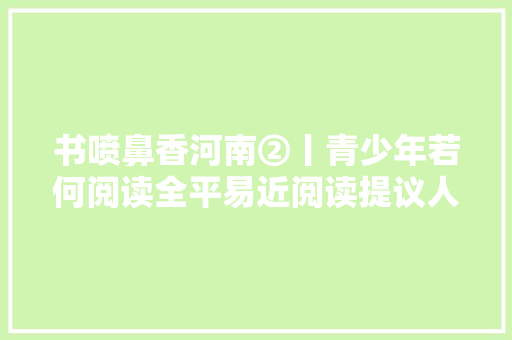 书喷鼻香河南②丨青少年若何阅读全平易近阅读提议人送来六字口诀