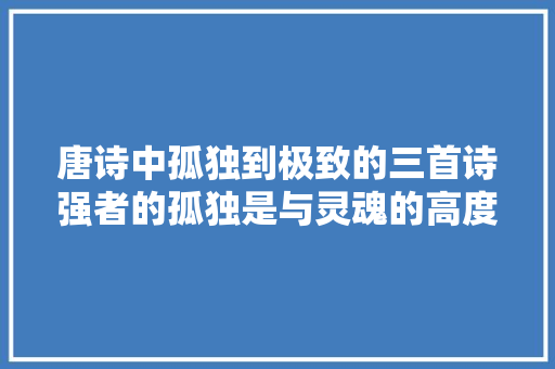 唐诗中孤独到极致的三首诗强者的孤独是与灵魂的高度契合