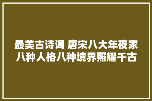 最美古诗词 唐宋八大年夜家八种人格八种境界照耀千古