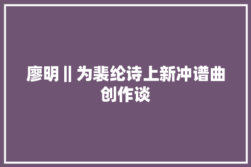 廖明‖为裴纶诗上新冲谱曲创作谈