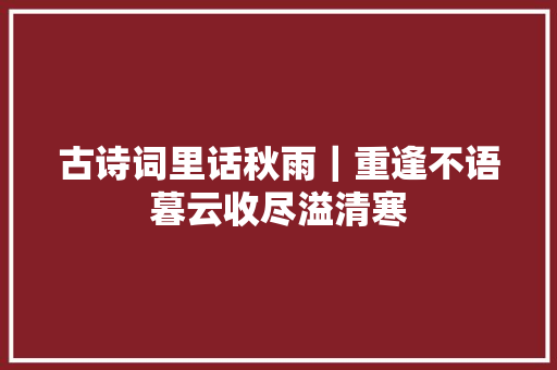 古诗词里话秋雨｜重逢不语暮云收尽溢清寒