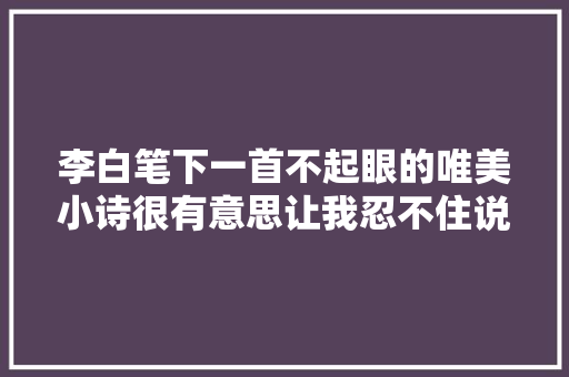 李白笔下一首不起眼的唯美小诗很有意思让我忍不住说上一说