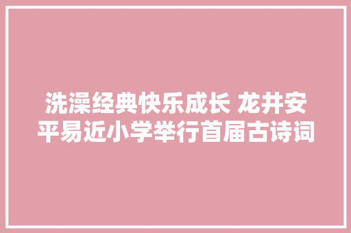 洗澡经典快乐成长 龙井安平易近小学举行首届古诗词大年夜会