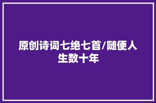 原创诗词七绝七首/随便人生数十年