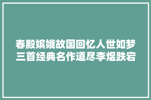 春殿嫔娥故国回忆人世如梦三首经典名作道尽李煜跌宕放诞放诞生平