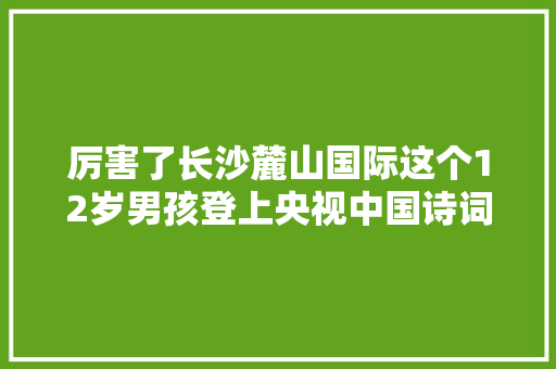厉害了长沙麓山国际这个12岁男孩登上央视中国诗词大年夜会舞台