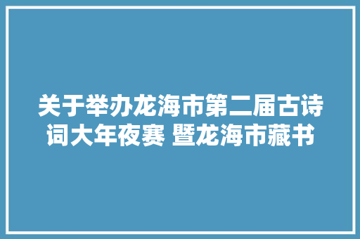 关于举办龙海市第二届古诗词大年夜赛 暨龙海市藏书楼第五届古诗词大年夜赛的通知