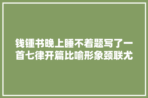 钱锺书晚上睡不着题写了一首七律开篇比喻形象颈联尤其精彩