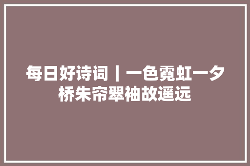 每日好诗词｜一色霓虹一夕桥朱帘翠袖故遥远